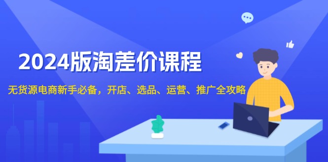 2024版淘差价课程，无货源电商新手必备，开店、选品、运营、推广全攻略-创业吧