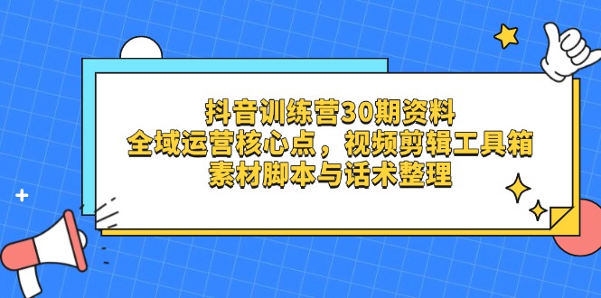 抖音训练营30期资料，全域运营核心点，视频剪辑工具箱 素材脚本与话术整理-创业吧