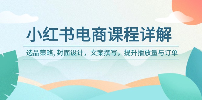 小红书电商课程详解：选品策略, 封面设计，文案撰写，提升播放量与订单-创业吧