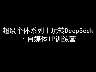 超级个体系列，玩转DeepSeek·自媒体IP训练营，deepseek教程-创业吧