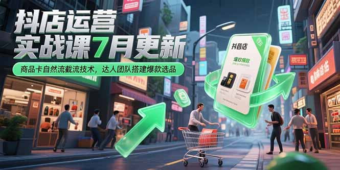 抖店运营实战课7月更新，商品卡自然流截流技术，达人团队搭建爆款选品-创业吧