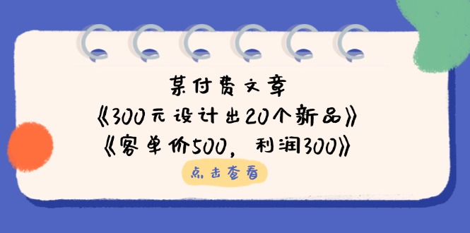 某付费文章：《300元设计出20个新品》+《客单价500，利润300》-创业吧