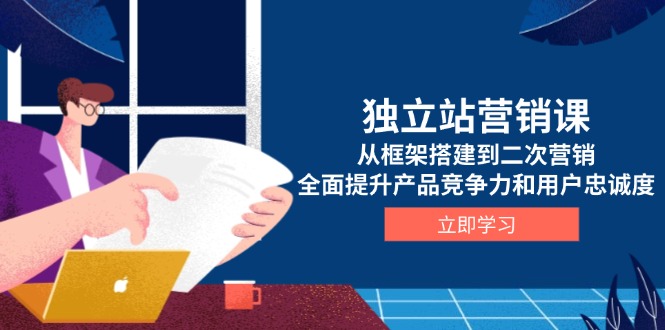 独立站营销课，从框架搭建到二次营销，全面提升产品竞争力和用户忠诚度-创业吧